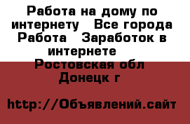 Работа на дому по интернету - Все города Работа » Заработок в интернете   . Ростовская обл.,Донецк г.